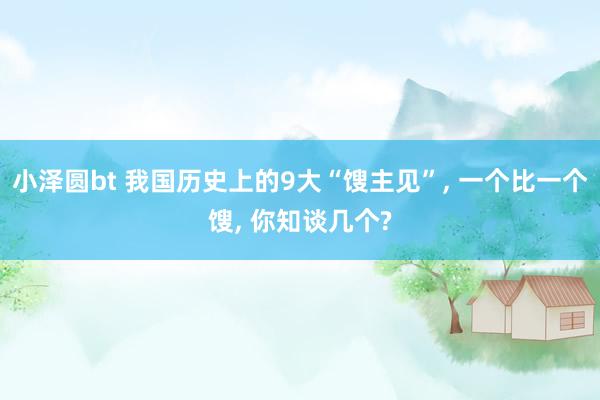 小泽圆bt 我国历史上的9大“馊主见”， 一个比一个馊， 你知谈几个?