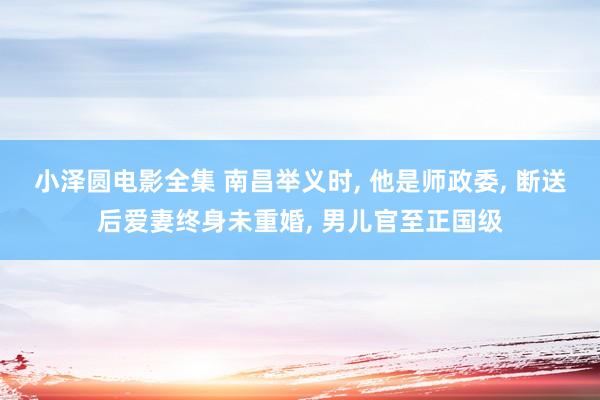 小泽圆电影全集 南昌举义时， 他是师政委， 断送后爱妻终身未重婚， 男儿官至正国级