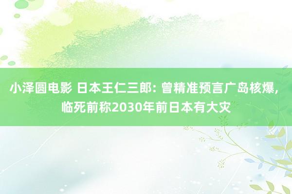 小泽圆电影 日本王仁三郎: 曾精准预言广岛核爆， 临死前称2030年前日本有大灾