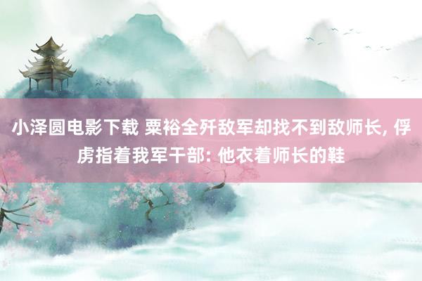 小泽圆电影下载 粟裕全歼敌军却找不到敌师长， 俘虏指着我军干部: 他衣着师长的鞋