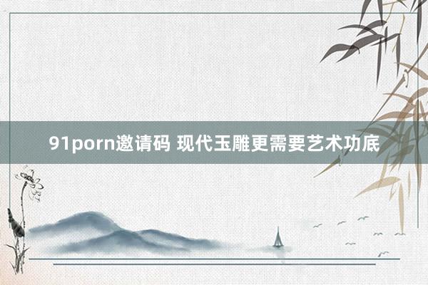 91porn邀请码 现代玉雕更需要艺术功底