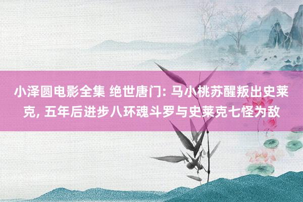 小泽圆电影全集 绝世唐门: 马小桃苏醒叛出史莱克， 五年后进步八环魂斗罗与史莱克七怪为敌