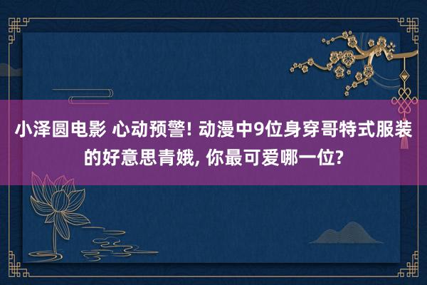 小泽圆电影 心动预警! 动漫中9位身穿哥特式服装的好意思青娥， 你最可爱哪一位?