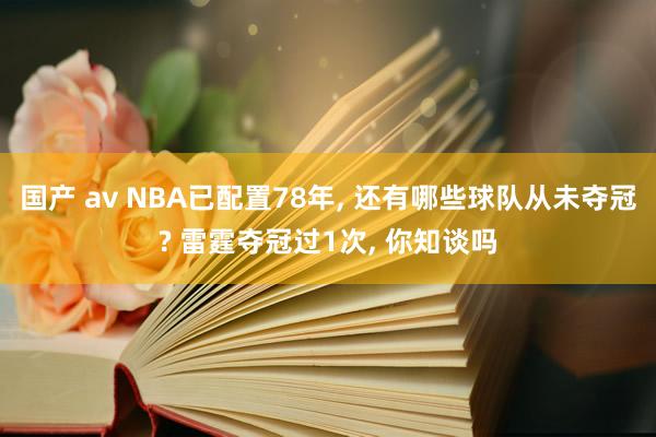国产 av NBA已配置78年， 还有哪些球队从未夺冠? 雷霆夺冠过1次， 你知谈吗