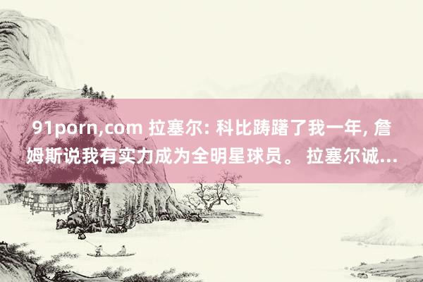 91porn，com 拉塞尔: 科比踌躇了我一年， 詹姆斯说我有实力成为全明星球员。 拉塞尔诚...