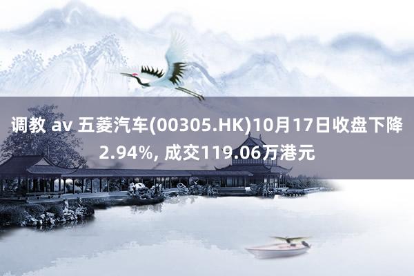 调教 av 五菱汽车(00305.HK)10月17日收盘下降2.94%， 成交119.06万港元