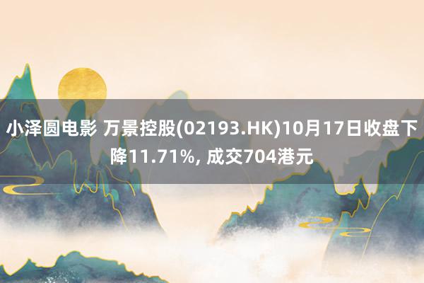 小泽圆电影 万景控股(02193.HK)10月17日收盘下降11.71%， 成交704港元