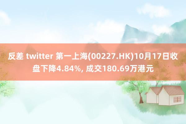 反差 twitter 第一上海(00227.HK)10月17日收盘下降4.84%， 成交180.69万港元