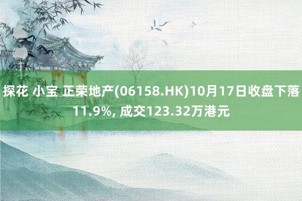 探花 小宝 正荣地产(06158.HK)10月17日收盘下落11.9%， 成交123.32万港元