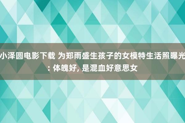小泽圆电影下载 为郑雨盛生孩子的女模特生活照曝光: 体魄好， 是混血好意思女