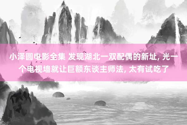 小泽圆电影全集 发现湖北一双配偶的新址， 光一个电视墙就让巨额东谈主师法， 太有试吃了