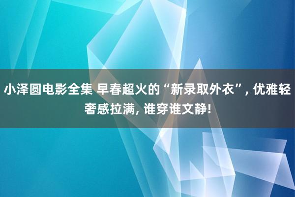 小泽圆电影全集 早春超火的“新录取外衣”， 优雅轻奢感拉满， 谁穿谁文静!