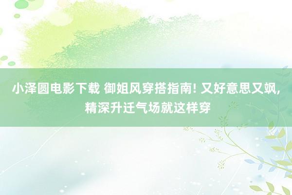 小泽圆电影下载 御姐风穿搭指南! 又好意思又飒， 精深升迁气场就这样穿