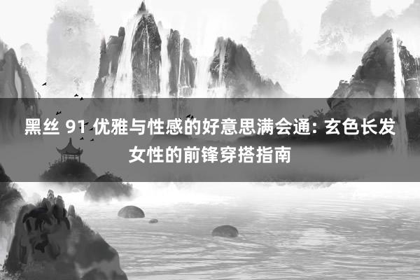 黑丝 91 优雅与性感的好意思满会通: 玄色长发女性的前锋穿搭指南