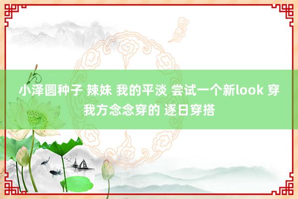 小泽圆种子 辣妹 我的平淡 尝试一个新look 穿我方念念穿的 逐日穿搭