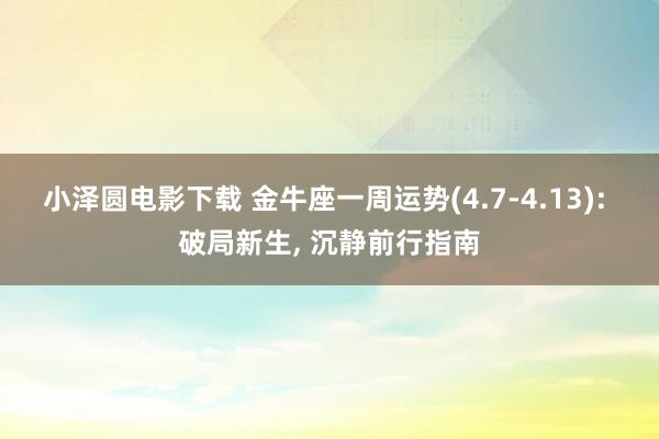 小泽圆电影下载 金牛座一周运势(4.7-4.13): 破局新生， 沉静前行指南