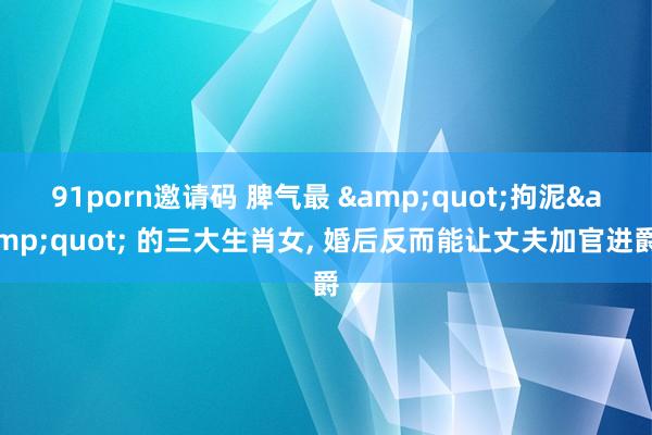 91porn邀请码 脾气最 &quot;拘泥&quot; 的三大生肖女， 婚后反而能让丈夫加官进爵
