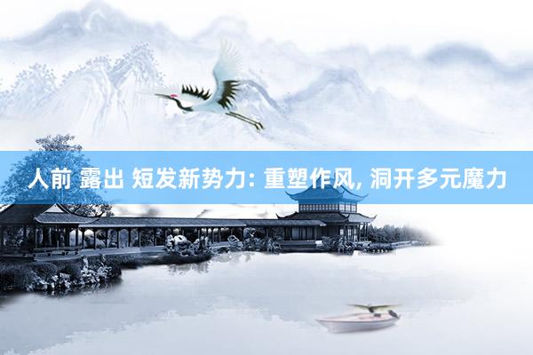 人前 露出 短发新势力: 重塑作风， 洞开多元魔力