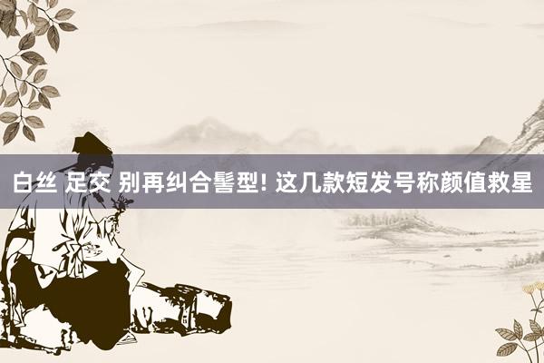 白丝 足交 别再纠合髻型! 这几款短发号称颜值救星