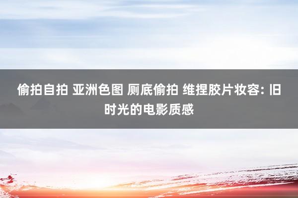 偷拍自拍 亚洲色图 厕底偷拍 维捏胶片妆容: 旧时光的电影质感