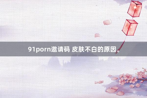 91porn邀请码 皮肤不白的原因。