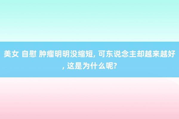 美女 自慰 肿瘤明明没缩短， 可东说念主却越来越好， 这是为什么呢?