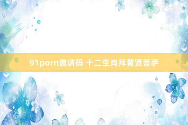 91porn邀请码 十二生肖拜普贤菩萨