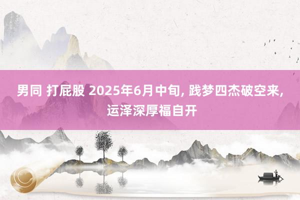 男同 打屁股 2025年6月中旬， 践梦四杰破空来， 运泽深厚福自开