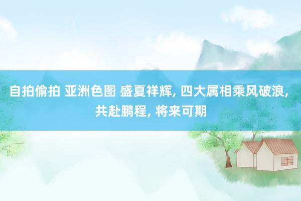自拍偷拍 亚洲色图 盛夏祥辉， 四大属相乘风破浪， 共赴鹏程， 将来可期