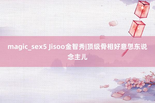 magic_sex5 Jisoo金智秀|顶级骨相好意思东说念主儿